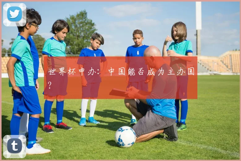 世界杯申办：中国能否成为主办国？