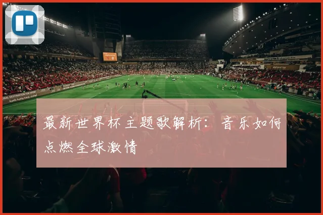 最新世界杯主题歌解析：音乐如何点燃全球激情