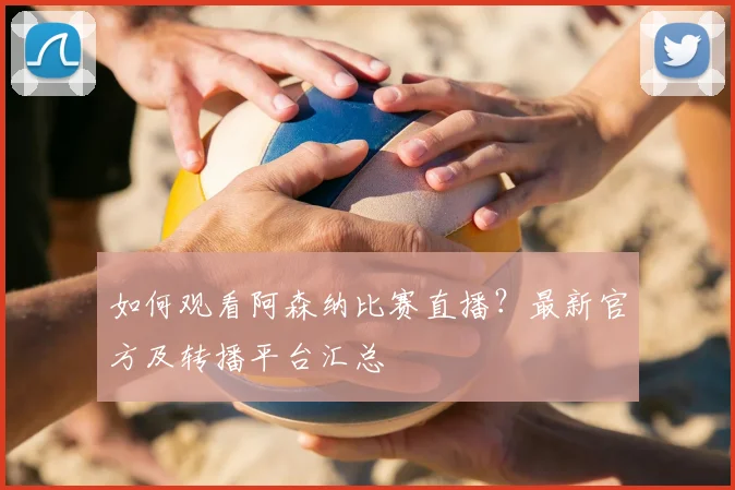 如何观看阿森纳比赛直播？最新官方及转播平台汇总