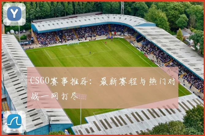 CSGO赛事推荐：最新赛程与热门对战一网打尽