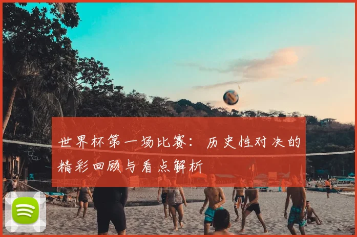 世界杯第一场比赛：历史性对决的精彩回顾与看点解析