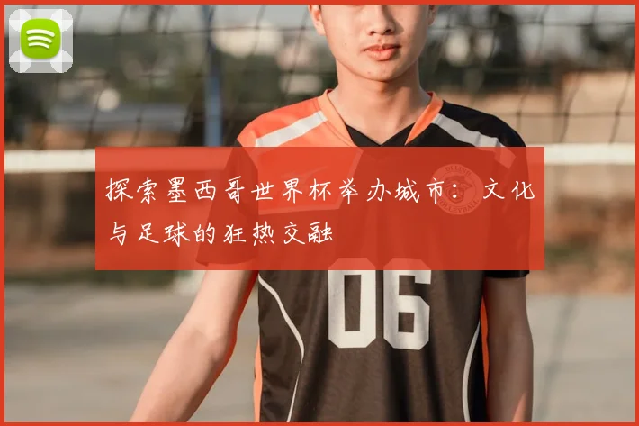 探索墨西哥世界杯举办城市：文化与足球的狂热交融