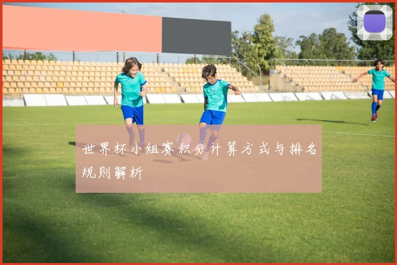 世界杯小组赛积分计算方式与排名规则解析