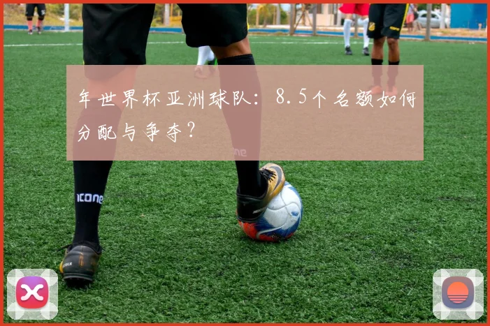 年世界杯亚洲球队：8.5个名额如何分配与争夺？