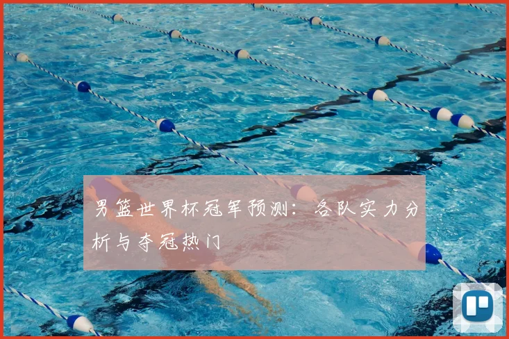 男篮世界杯冠军预测：各队实力分析与夺冠热门