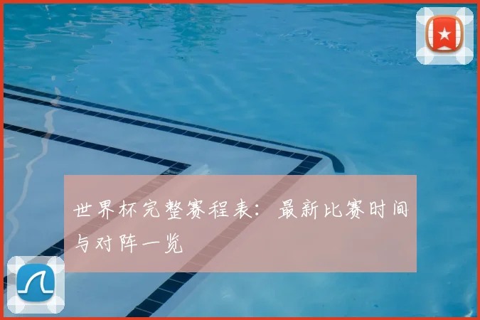 世界杯完整赛程表：最新比赛时间与对阵一览
