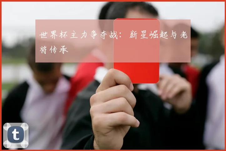 世界杯主力争夺战：新星崛起与老将传承