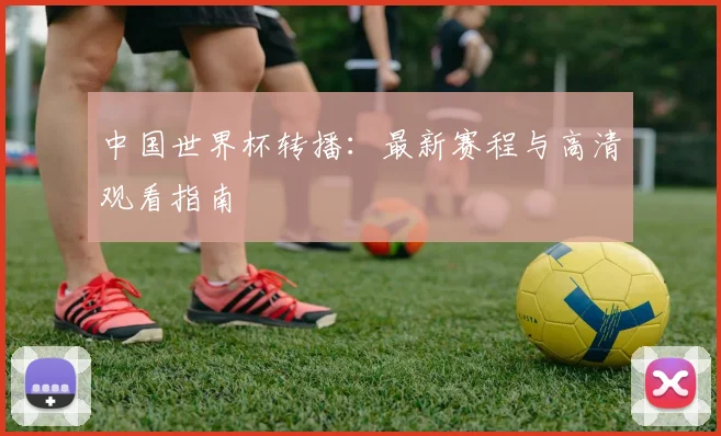 中国世界杯转播：最新赛程与高清观看指南