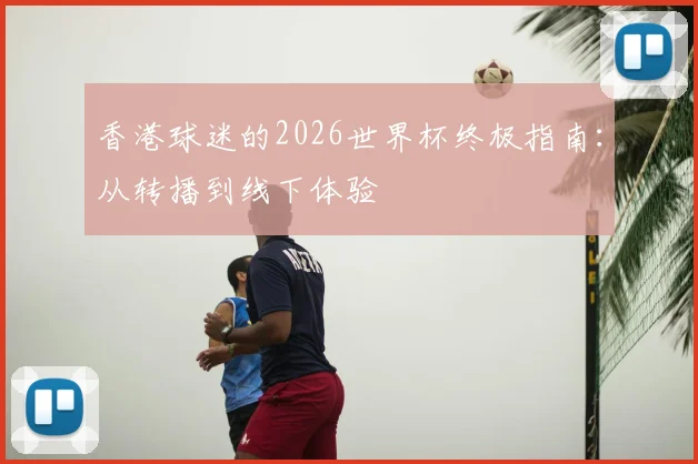 香港球迷的2026世界杯终极指南：从转播到线下体验