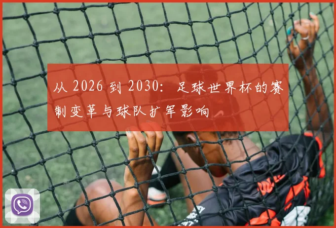 从 2026 到 2030：足球世界杯的赛制变革与球队扩军影响