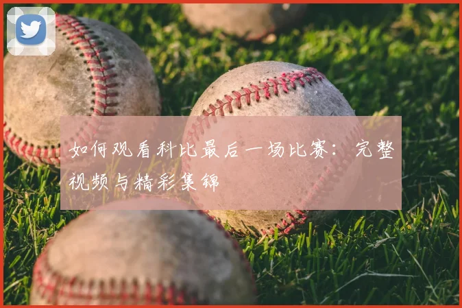 如何观看科比最后一场比赛：完整视频与精彩集锦