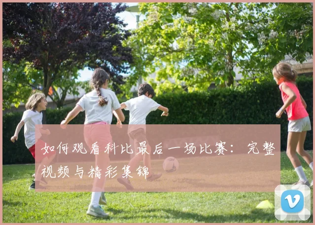 如何观看科比最后一场比赛：完整视频与精彩集锦