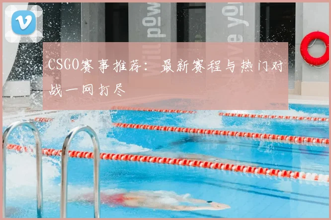 CSGO赛事推荐：最新赛程与热门对战一网打尽