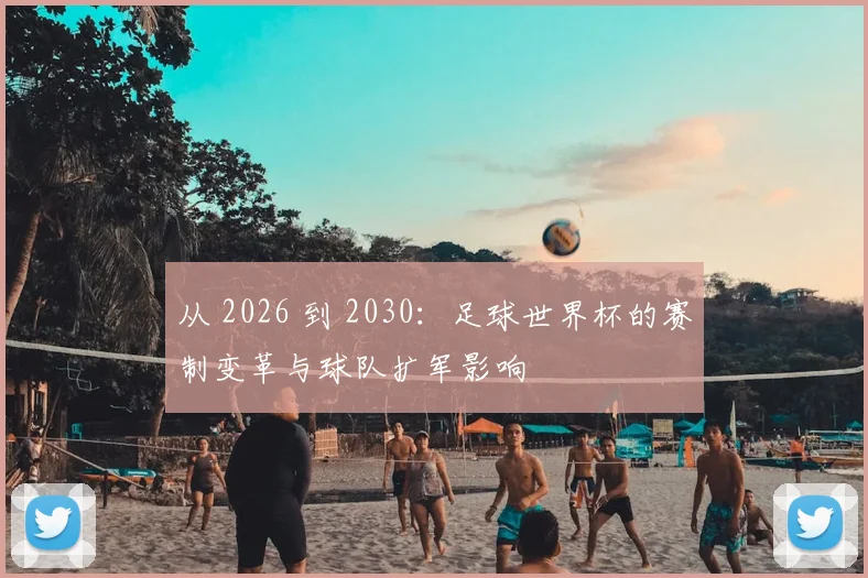 从 2026 到 2030:足球世界杯的赛制变革与球队扩军影响