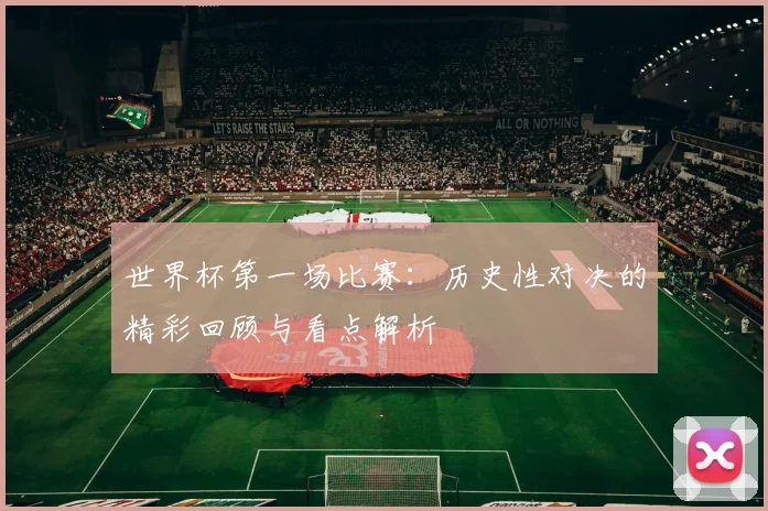 世界杯第一场比赛：历史性对决的精彩回顾与看点解析