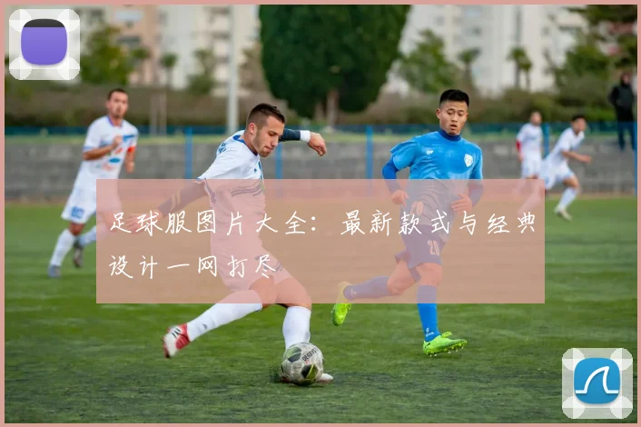 足球服图片大全：最新款式与经典设计一网打尽