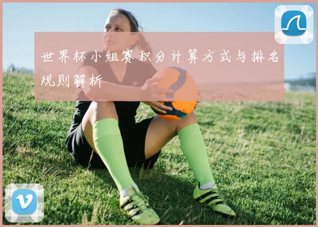 世界杯小组赛积分计算方式与排名规则解析