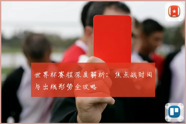 世界杯赛程深度解析：焦点战时间与出线形势全攻略
