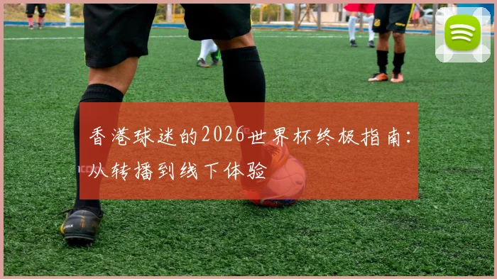 香港球迷的2026世界杯终极指南：从转播到线下体验