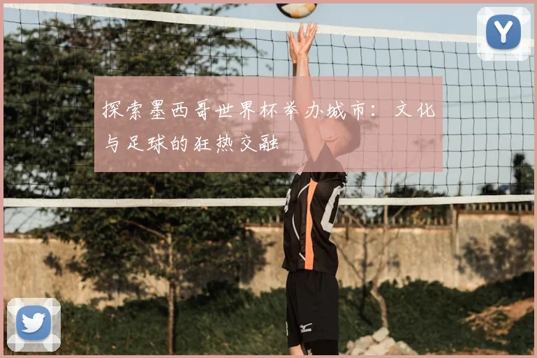 探索墨西哥世界杯举办城市：文化与足球的狂热交融